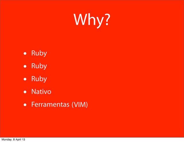 Why?
• Ruby
• Ruby
• Ruby
• Nativo
• Ferramentas (VIM)
Monday, 8 April 13
