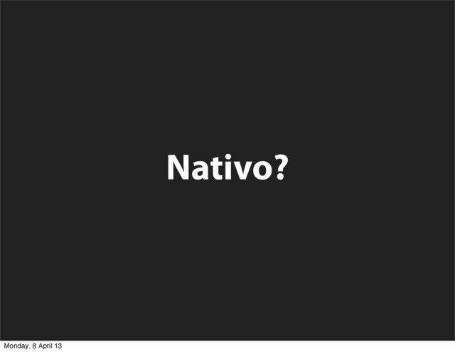 Nativo?
Monday, 8 April 13
