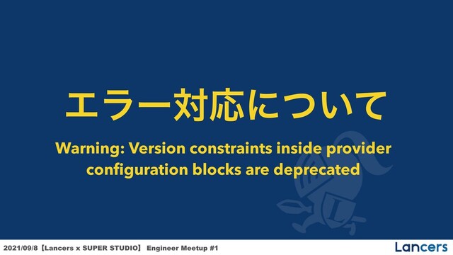 2021/09/8ʲLancers x SUPER STUDIOʳ Engineer Meetup #1


ΤϥʔରԠʹ͍ͭͯ
Warning: Version constraints inside provider
configuration blocks are deprecated
