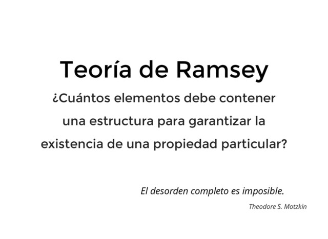 Teoría de Ramsey
¿Cuántos elementos debe contener
una estructura para garantizar la
existencia de una propiedad particular?
El desorden completo es imposible.
Theodore S. Motzkin
