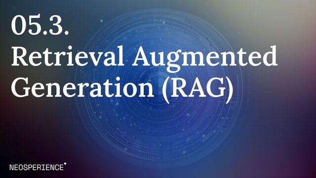 05.3.
Retrieval Augmented
Generation (RAG)
