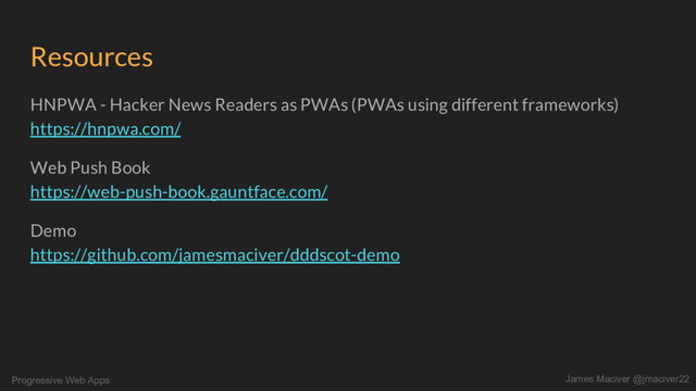 Progressive Web Apps James Maciver @jmaciver22
Resources
HNPWA - Hacker News Readers as PWAs (PWAs using different frameworks)
https://hnpwa.com/
Web Push Book
https://web-push-book.gauntface.com/
Demo
https://github.com/jamesmaciver/dddscot-demo
