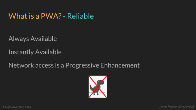 Progressive Web Apps James Maciver @jmaciver22
What is a PWA? - Reliable
Always Available
Instantly Available
Network access is a Progressive Enhancement

