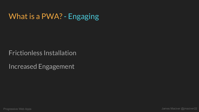 Progressive Web Apps James Maciver @jmaciver22
What is a PWA? - Engaging
Frictionless Installation
Increased Engagement
