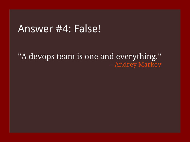 Answer #4: False!
''A devops team is one and everything.''
– Andrey Markov

