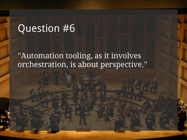 Question #6
''Automation tooling, as it involves
orchestration, is about perspective.''
