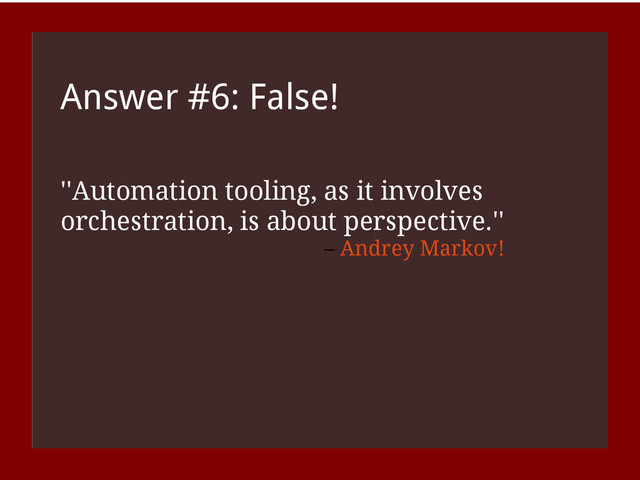 Answer #6: False!
''Automation tooling, as it involves
orchestration, is about perspective.''
– Andrey Markov!
