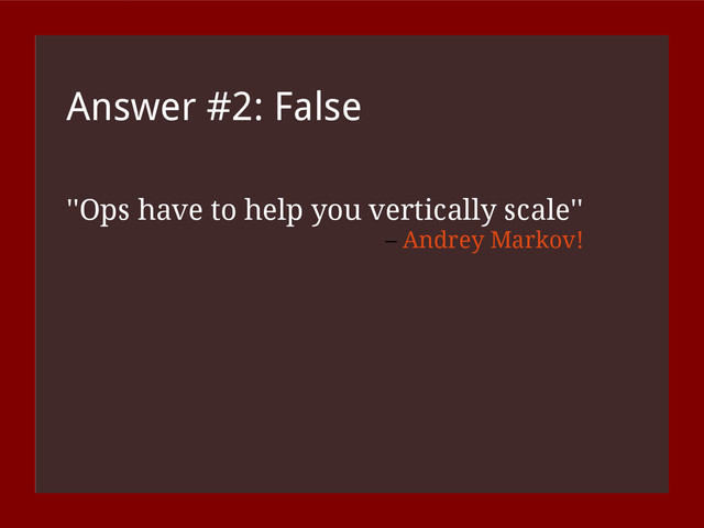 Answer #2: False
''Ops have to help you vertically scale''
– Andrey Markov!
