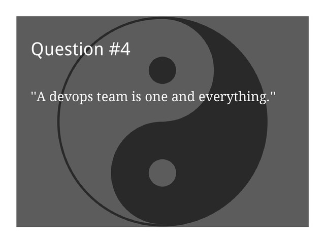 Question #4
''A devops team is one and everything.''
