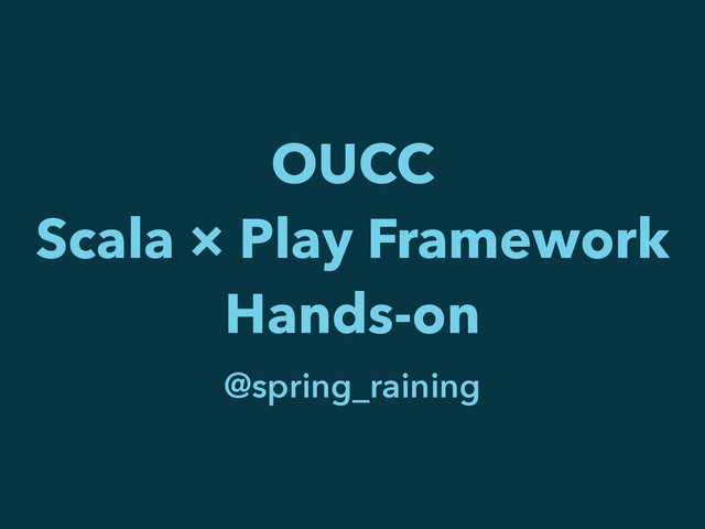OUCC
Scala × Play Framework
Hands-on
@spring_raining
