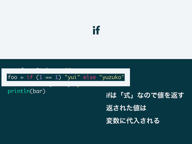 if
var foo: String = ""
foo = if (1 == 1) "yui" else "yuzuko"
val bar = if (false) "yukari"
println(bar)
if͸ʮࣜʯͳͷͰ஋Λฦ͢
ฦ͞Εͨ஋͸
ม਺ʹ୅ೖ͞ΕΔ

