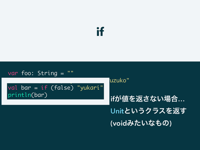 if
var foo: String = ""
foo = if (1 == 1) "yui" else "yuzuko"
val bar = if (false) "yukari"
println(bar)
if͕஋Λฦ͞ͳ͍৔߹…
Unitͱ͍͏ΫϥεΛฦ͢
(voidΈ͍ͨͳ΋ͷ)

