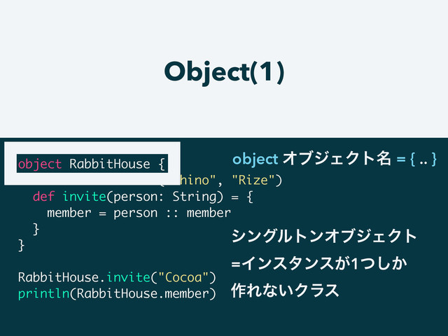 Object(1)
object RabbitHouse {
var member = List("Chino", "Rize")
def invite(person: String) = {
member = person :: member
}
}
!
RabbitHouse.invite("Cocoa")
println(RabbitHouse.member)
object ΦϒδΣΫτ໊ = { .. }
γϯάϧτϯΦϒδΣΫτ
=Πϯελϯε͕1͔ͭ͠
࡞Εͳ͍Ϋϥε
