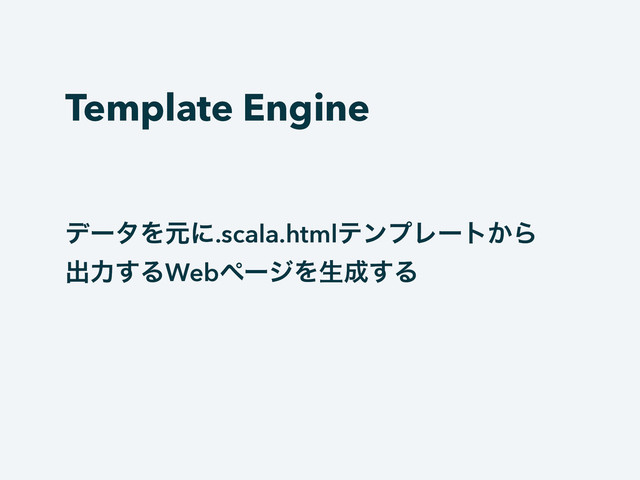 Template Engine
σʔλΛݩʹ.scala.htmlςϯϓϨʔτ͔Β
ग़ྗ͢ΔWebϖʔδΛੜ੒͢Δ
