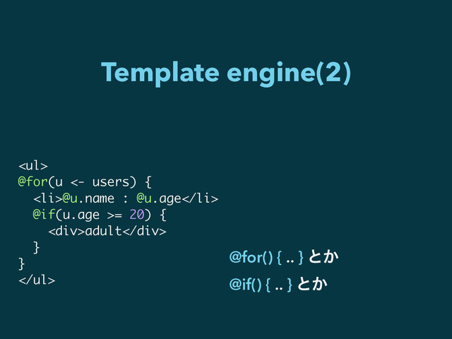 Template engine(2)
<ul>
@for(u <- users) {
<li>@u.name : @u.age</li>
@if(u.age >= 20) {
<div>adult</div>
}
}
</ul>
@for() { .. } ͱ͔
@if() { .. } ͱ͔
