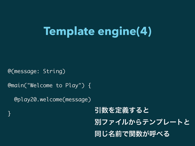 Template engine(4)
@(message: String)
!
@main("Welcome to Play") {
!
@play20.welcome(message)
!
}
Ҿ਺Λఆٛ͢Δͱ
ผϑΝΠϧ͔ΒςϯϓϨʔτͱ
ಉ໊͡લͰؔ਺͕ݺ΂Δ
