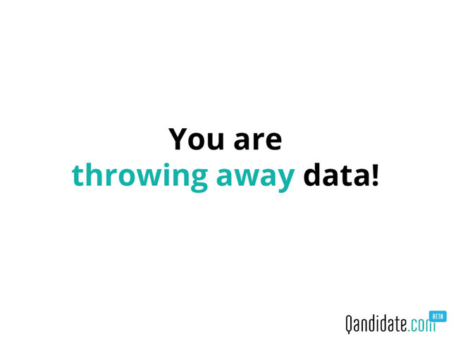 You are
throwing away data!
