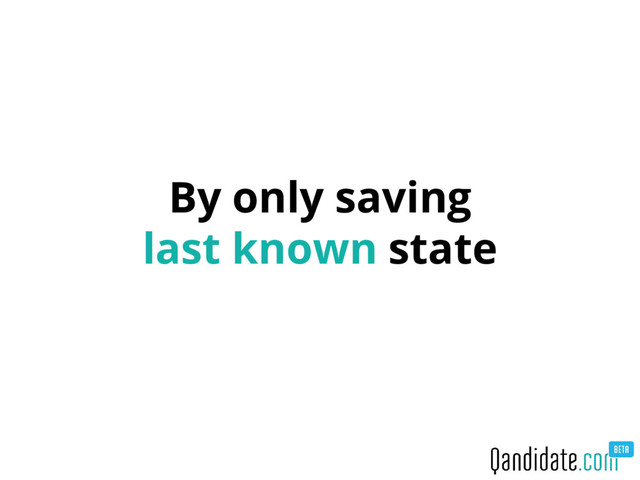 By only saving
last known state
