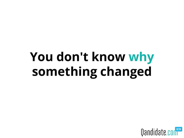You don't know why
something changed
