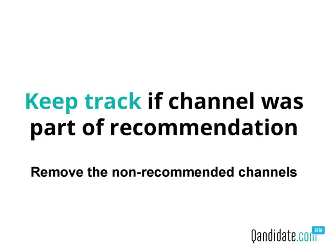 Keep track if channel was
part of recommendation
Remove the non-recommended channels
