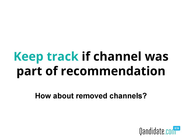 Keep track if channel was
part of recommendation
How about removed channels?
