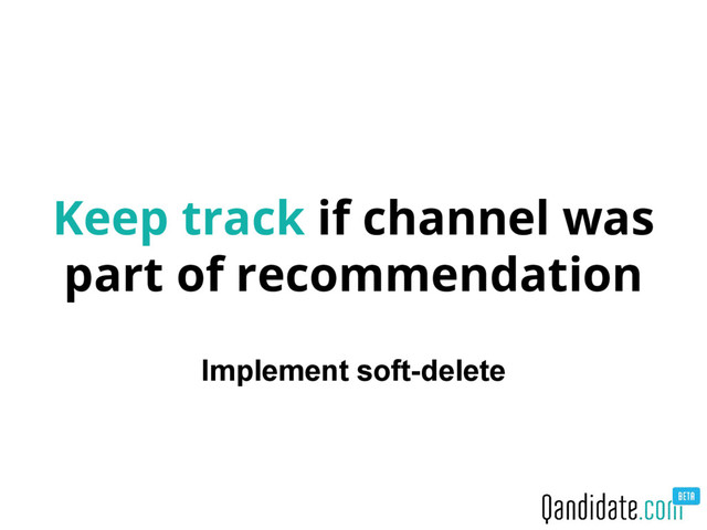 Keep track if channel was
part of recommendation
Implement soft-delete
