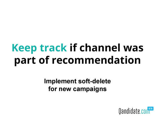 Keep track if channel was
part of recommendation
Implement soft-delete
for new campaigns
