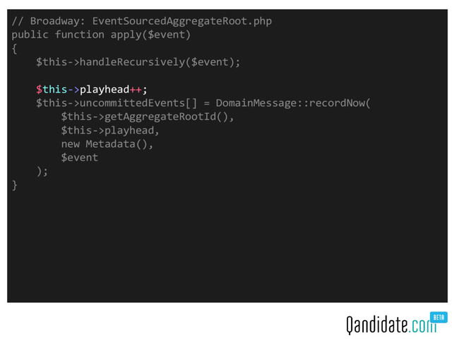 // Broadway: EventSourcedAggregateRoot.php
public function apply($event)
{
$this->handleRecursively($event);
$this->playhead++;
$this->uncommittedEvents[] = DomainMessage::recordNow(
$this->getAggregateRootId(),
$this->playhead,
new Metadata(),
$event
);
}
