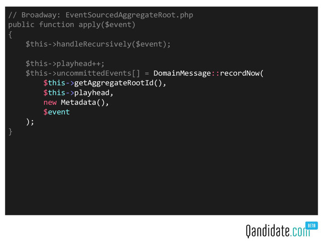 // Broadway: EventSourcedAggregateRoot.php
public function apply($event)
{
$this->handleRecursively($event);
$this->playhead++;
$this->uncommittedEvents[] = DomainMessage::recordNow(
$this->getAggregateRootId(),
$this->playhead,
new Metadata(),
$event
);
}
