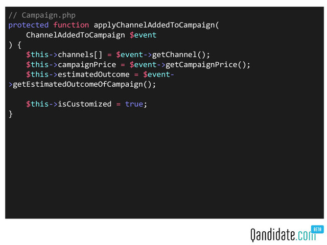 // Campaign.php
protected function applyChannelAddedToCampaign(
ChannelAddedToCampaign $event
) {
$this->channels[] = $event->getChannel();
$this->campaignPrice = $event->getCampaignPrice();
$this->estimatedOutcome = $event-
>getEstimatedOutcomeOfCampaign();
$this->isCustomized = true;
}
