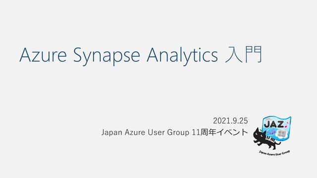 Azure Synapse Analytics 入門
2021.9.25
Japan Azure User Group 11周年イベント
