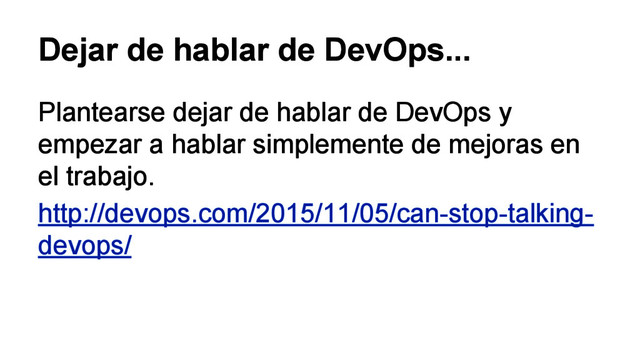 Dejar de hablar de DevOps...
Plantearse dejar de hablar de DevOps y
empezar a hablar simplemente de mejoras en
el trabajo.
http://devops.com/2015/11/05/can-stop-talking-
devops/
