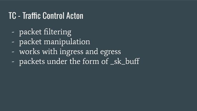 TC - Traffic Control Acton
- packet ﬁltering
- packet manipulation
- works with ingress and egress
- packets under the form of _sk_buﬀ
