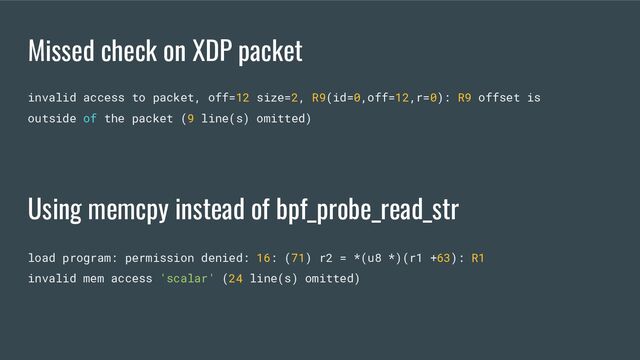 Missed check on XDP packet
invalid access to packet, off=12 size=2, R9(id=0,off=12,r=0): R9 offset is
outside of the packet (9 line(s) omitted)
load program: permission denied: 16: (71) r2 = *(u8 *)(r1 +63): R1
invalid mem access 'scalar' (24 line(s) omitted)
Using memcpy instead of bpf_probe_read_str
