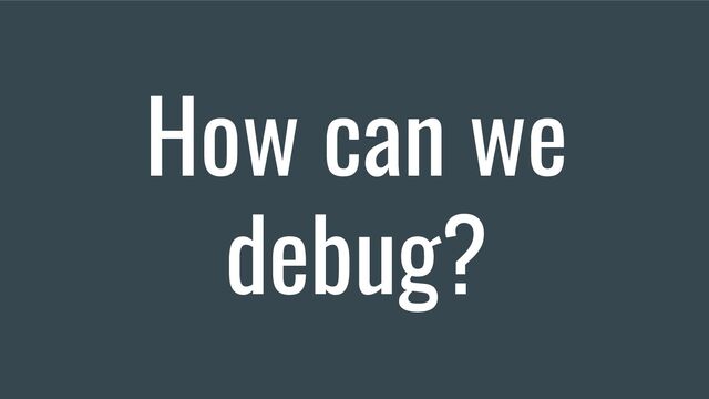 How can we
debug?
