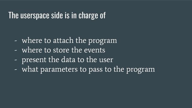 The userspace side is in charge of
- where to attach the program
- where to store the events
- present the data to the user
- what parameters to pass to the program
