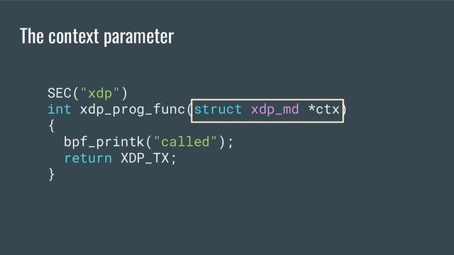 The context parameter
SEC("xdp")
int xdp_prog_func(struct xdp_md *ctx)
{
bpf_printk("called");
return XDP_TX;
}
