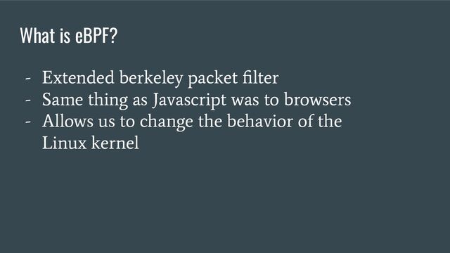 - Extended berkeley packet ﬁlter
- Same thing as Javascript was to browsers
- Allows us to change the behavior of the
Linux kernel
What is eBPF?
