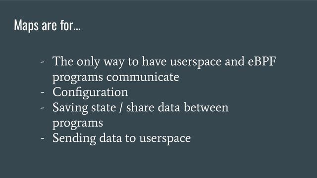 Maps are for…
- The only way to have userspace and eBPF
programs communicate
- Conﬁguration
- Saving state / share data between
programs
- Sending data to userspace
