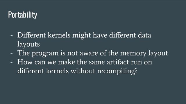 Portability
- Diﬀerent kernels might have diﬀerent data
layouts
- The program is not aware of the memory layout
- How can we make the same artifact run on
diﬀerent kernels without recompiling?
