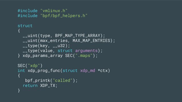 #include "vmlinux.h"
#include "bpf/bpf_helpers.h"
struct
{
__uint(type, BPF_MAP_TYPE_ARRAY);
__uint(max_entries, MAX_MAP_ENTRIES);
__type(key, __u32);
__type(value, struct arguments);
} xdp_params_array SEC(".maps");
SEC("xdp")
int xdp_prog_func(struct xdp_md *ctx)
{
bpf_printk("called");
return XDP_TX;
}
