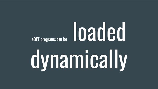 eBPF programs can be
loaded
dynamically
