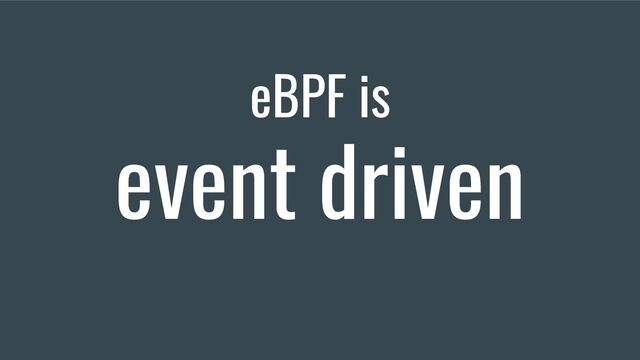 eBPF is
event driven
