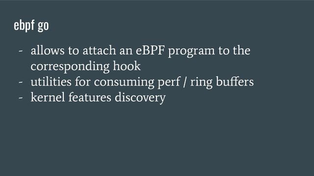 - allows to attach an eBPF program to the
corresponding hook
- utilities for consuming perf / ring buﬀers
- kernel features discovery
ebpf go
