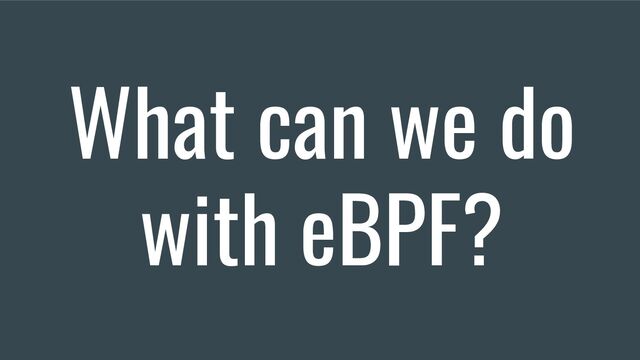 What can we do
with eBPF?
