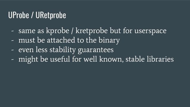 UProbe / URetprobe
- same as kprobe / kretprobe but for userspace
- must be attached to the binary
- even less stability guarantees
- might be useful for well known, stable libraries
