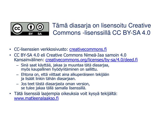 Tämä diasarja on lisensoitu Creative
Commons -lisenssillä CC BY-SA 4.0
• CC-lisenssien verkkosivusto: creativecommons.fi
• CC BY-SA 4.0 eli Creative Commons Nimeä-Jaa samoin 4.0
Kansainvälinen: creativecommons.org/licenses/by-sa/4.0/deed.fi
– Sinä saat käyttää, jakaa ja muuntaa tätä diasarjaa,
myös kaupallinen hyödyntäminen on sallittu.
– Ehtona on, että viittaat aina alkuperäiseen tekijään
ja lisäät linkin tähän diasarjaan.
– Jos teet tästä diasarjasta oman version,
se tulee jakaa tällä samalla lisenssillä.
• Tätä lisenssiä laajempia oikeuksia voit kysyä tekijältä:
www.matleenalaakso.fi

