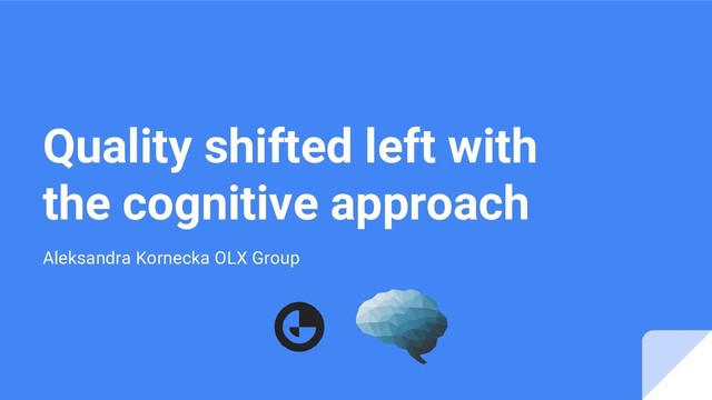 Quality shifted left with
the cognitive approach
Aleksandra Kornecka OLX Group
