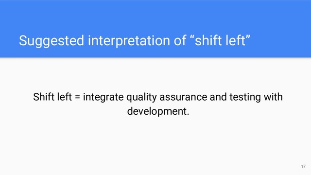 Suggested interpretation of “shift left”
Shift left = integrate quality assurance and testing with
development.
17
