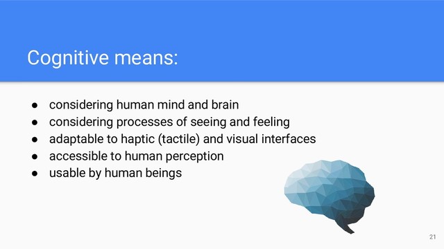 Cognitive means:
● considering human mind and brain
● considering processes of seeing and feeling
● adaptable to haptic (tactile) and visual interfaces
● accessible to human perception
● usable by human beings
21
